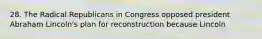 28. The Radical Republicans in Congress opposed president Abraham Lincoln's plan for reconstruction because Lincoln