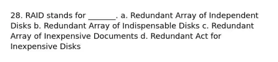 28. RAID stands for _______. a. Redundant Array of Independent Disks b. Redundant Array of Indispensable Disks c. Redundant Array of Inexpensive Documents d. Redundant Act for Inexpensive Disks