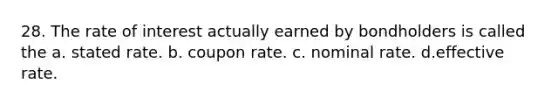 28. The rate of interest actually earned by bondholders is called the a. stated rate. b. coupon rate. c. nominal rate. d.effective rate.