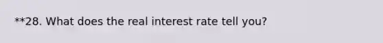 **28. What does the real interest rate tell you?