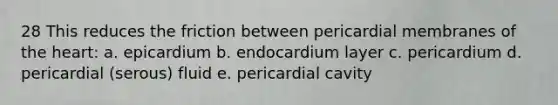 28 This reduces the friction between pericardial membranes of the heart: a. epicardium b. endocardium layer c. pericardium d. pericardial (serous) fluid e. pericardial cavity