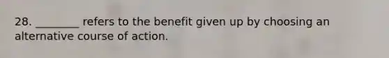 28. ​________ refers to the benefit given up by choosing an alternative course of action.