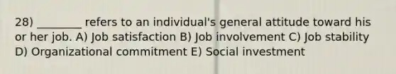 28) ________ refers to an individual's general attitude toward his or her job. A) Job satisfaction B) Job involvement C) Job stability D) Organizational commitment E) Social investment