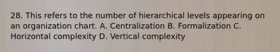 28. This refers to the number of hierarchical levels appearing on an organization chart. A. Centralization B. Formalization C. Horizontal complexity D. Vertical complexity