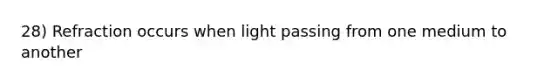 28) Refraction occurs when light passing from one medium to another