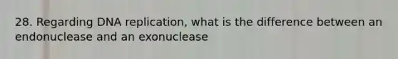 28. Regarding <a href='https://www.questionai.com/knowledge/kofV2VQU2J-dna-replication' class='anchor-knowledge'>dna replication</a>, what is the difference between an endonuclease and an exonuclease