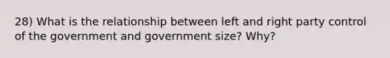 28) What is the relationship between left and right party control of the government and government size? Why?