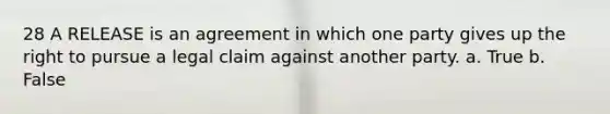 28 A RELEASE is an agreement in which one party gives up the right to pursue a legal claim against another party. a. True b. False