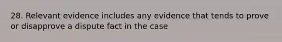 28. Relevant evidence includes any evidence that tends to prove or disapprove a dispute fact in the case