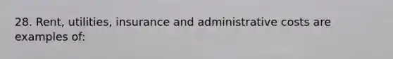 28. Rent, utilities, insurance and administrative costs are examples of: