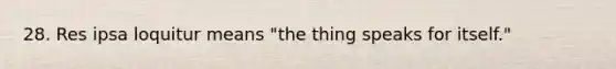 28. Res ipsa loquitur means "the thing speaks for itself."