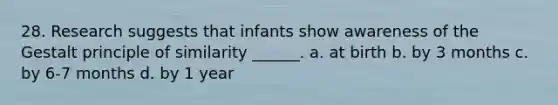 28. Research suggests that infants show awareness of the Gestalt principle of similarity ______. a. at birth b. by 3 months c. by 6-7 months d. by 1 year