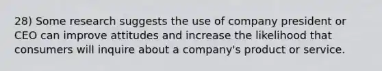 28) Some research suggests the use of company president or CEO can improve attitudes and increase the likelihood that consumers will inquire about a company's product or service.