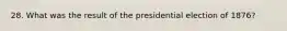 28. What was the result of the presidential election of 1876?