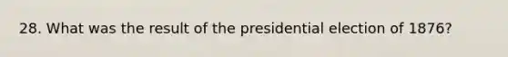 28. What was the result of the presidential election of 1876?