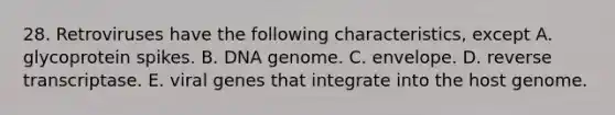 28. Retroviruses have the following characteristics, except A. glycoprotein spikes. B. DNA genome. C. envelope. D. reverse transcriptase. E. viral genes that integrate into the host genome.