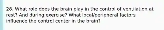 28. What role does the brain play in the control of ventilation at rest? And during exercise? What local/peripheral factors influence the control center in the brain?