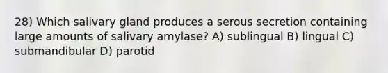 28) Which salivary gland produces a serous secretion containing large amounts of salivary amylase? A) sublingual B) lingual C) submandibular D) parotid