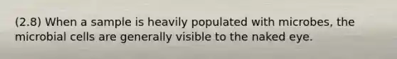 (2.8) When a sample is heavily populated with microbes, the microbial cells are generally visible to the naked eye.
