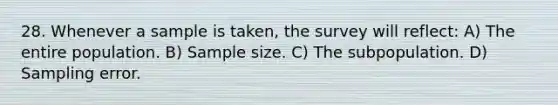 28. Whenever a sample is taken, the survey will reflect: A) The entire population. B) Sample size. C) The subpopulation. D) Sampling error.