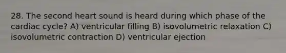 28. The second heart sound is heard during which phase of the cardiac cycle? A) ventricular filling B) isovolumetric relaxation C) isovolumetric contraction D) ventricular ejection