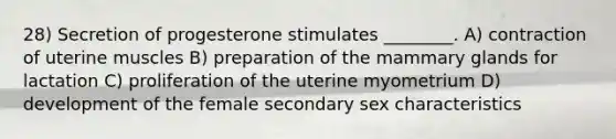 28) Secretion of progesterone stimulates ________. A) contraction of uterine muscles B) preparation of the mammary glands for lactation C) proliferation of the uterine myometrium D) development of the female secondary sex characteristics