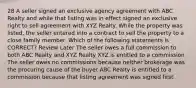 28 A seller signed an exclusive agency agreement with ABC Realty and while that listing was in effect signed an exclusive right to sell agreement with XYZ Realty. While the property was listed, the seller entered into a contract to sell the property to a close family member. Which of the following statements is CORRECT? Review Later The seller owes a full commission to both ABC Realty and XYZ Realty XYZ is entitled to a commission The seller owes no commissions because neither brokerage was the procuring cause of the buyer ABC Realty is entitled to a commission because that listing agreement was signed first