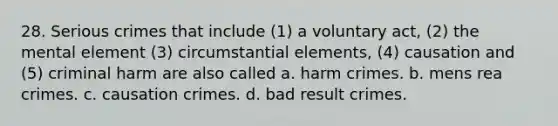 28. Serious crimes that include (1) a voluntary act, (2) the mental element (3) circumstantial elements, (4) causation and (5) criminal harm are also called a. harm crimes. b. mens rea crimes. c. causation crimes. d. bad result crimes.