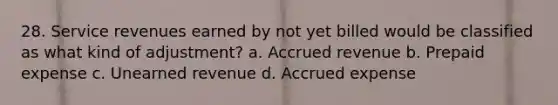 28. Service revenues earned by not yet billed would be classified as what kind of adjustment? a. Accrued revenue b. Prepaid expense c. Unearned revenue d. Accrued expense