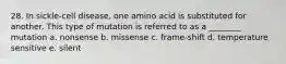 28. In sickle-cell disease, one amino acid is substituted for another. This type of mutation is referred to as a ________ mutation a. nonsense b. missense c. frame-shift d. temperature sensitive e. silent