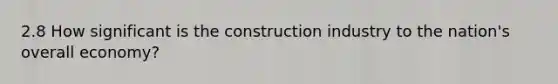 2.8 How significant is the construction industry to the nation's overall economy?