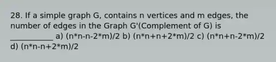 28. If a simple graph G, contains n vertices and m edges, the number of edges in the Graph G'(Complement of G) is ___________ a) (n*n-n-2*m)/2 b) (n*n+n+2*m)/2 c) (n*n+n-2*m)/2 d) (n*n-n+2*m)/2