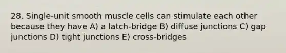 28. Single-unit smooth muscle cells can stimulate each other because they have A) a latch-bridge B) diffuse junctions C) gap junctions D) tight junctions E) cross-bridges