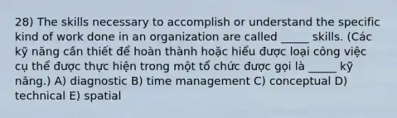 28) The skills necessary to accomplish or understand the specific kind of work done in an organization are called _____ skills. (Các kỹ năng cần thiết để hoàn thành hoặc hiểu được loại công việc cụ thể được thực hiện trong một tổ chức được gọi là _____ kỹ năng.) A) diagnostic B) time management C) conceptual D) technical E) spatial