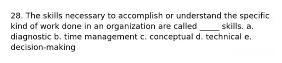 28. The skills necessary to accomplish or understand the specific kind of work done in an organization are called _____ skills. a. diagnostic b. time management c. conceptual d. technical e. decision-making