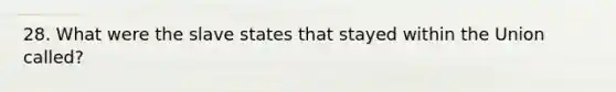 28. What were the slave states that stayed within the Union called?