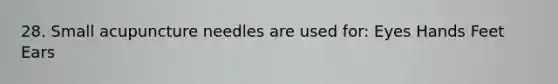 28. Small acupuncture needles are used for: Eyes Hands Feet Ears