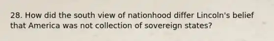 28. How did the south view of nationhood differ Lincoln's belief that America was not collection of sovereign states?