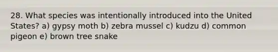 28. What species was intentionally introduced into the United States? a) gypsy moth b) zebra mussel c) kudzu d) common pigeon e) brown tree snake