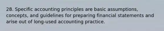 28. Specific accounting principles are basic assumptions, concepts, and guidelines for preparing financial statements and arise out of long-used accounting practice.