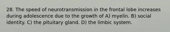 28. The speed of neurotransmission in the frontal lobe increases during adolescence due to the growth of A) myelin. B) social identity. C) the pituitary gland. D) <a href='https://www.questionai.com/knowledge/k9XYOa7G2t-the-limbic-system' class='anchor-knowledge'>the limbic system</a>.