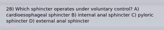 28) Which sphincter operates under voluntary control? A) cardioesophageal sphincter B) internal anal sphincter C) pyloric sphincter D) external anal sphincter