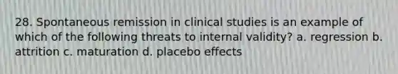 28. Spontaneous remission in clinical studies is an example of which of the following threats to internal validity? a. regression b. attrition c. maturation d. placebo effects