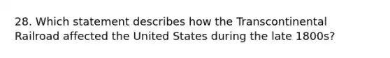 28. Which statement describes how the Transcontinental Railroad affected the United States during the late 1800s?