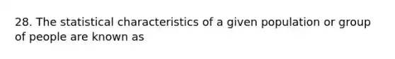 28. The statistical characteristics of a given population or group of people are known as