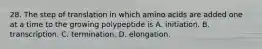 28. The step of translation in which amino acids are added one at a time to the growing polypeptide is A. initiation. B. transcription. C. termination. D. elongation.