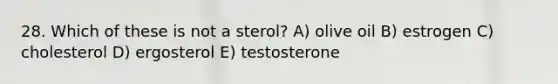 28. Which of these is not a sterol? A) olive oil B) estrogen C) cholesterol D) ergosterol E) testosterone