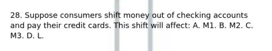 28. Suppose consumers shift money out of checking accounts and pay their credit cards. This shift will affect: A. M1. B. M2. C. M3. D. L.