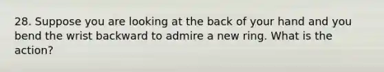 28. Suppose you are looking at the back of your hand and you bend the wrist backward to admire a new ring. What is the action?