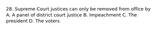 28. Supreme Court justices can only be removed from office by A. A panel of district court justice B. Impeachment C. The president D. The voters